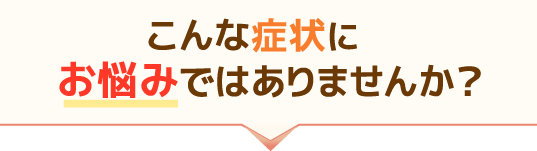 あなたはこんな症状でお困りではございませんか?